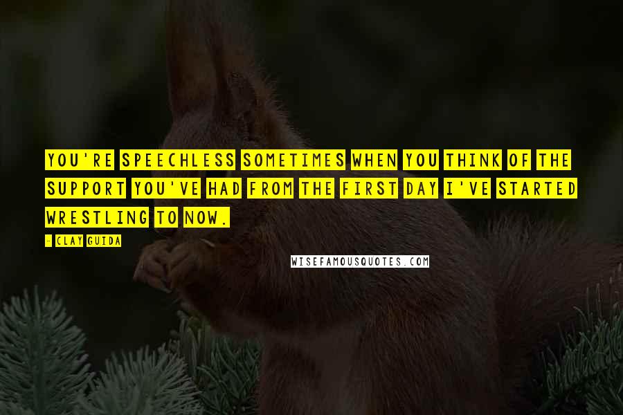 Clay Guida Quotes: You're speechless sometimes when you think of the support you've had from the first day I've started wrestling to now.
