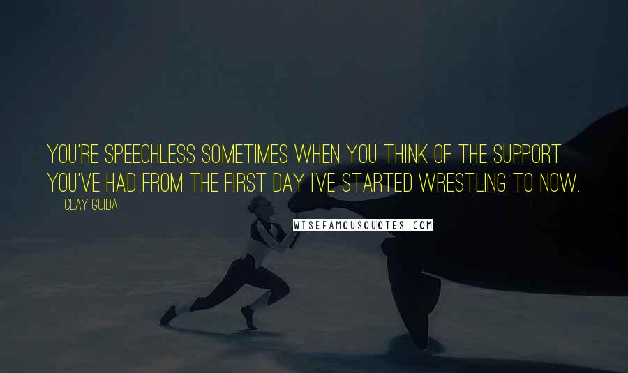 Clay Guida Quotes: You're speechless sometimes when you think of the support you've had from the first day I've started wrestling to now.