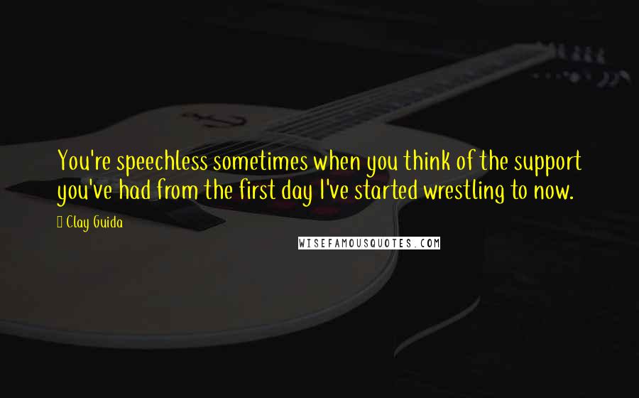 Clay Guida Quotes: You're speechless sometimes when you think of the support you've had from the first day I've started wrestling to now.