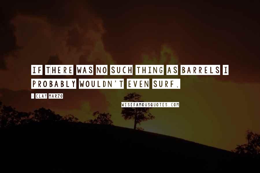 Clay Marzo Quotes: If there was no such thing as barrels I probably wouldn't even surf.