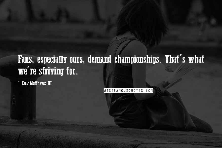 Clay Matthews III Quotes: Fans, especially ours, demand championships. That's what we're striving for.