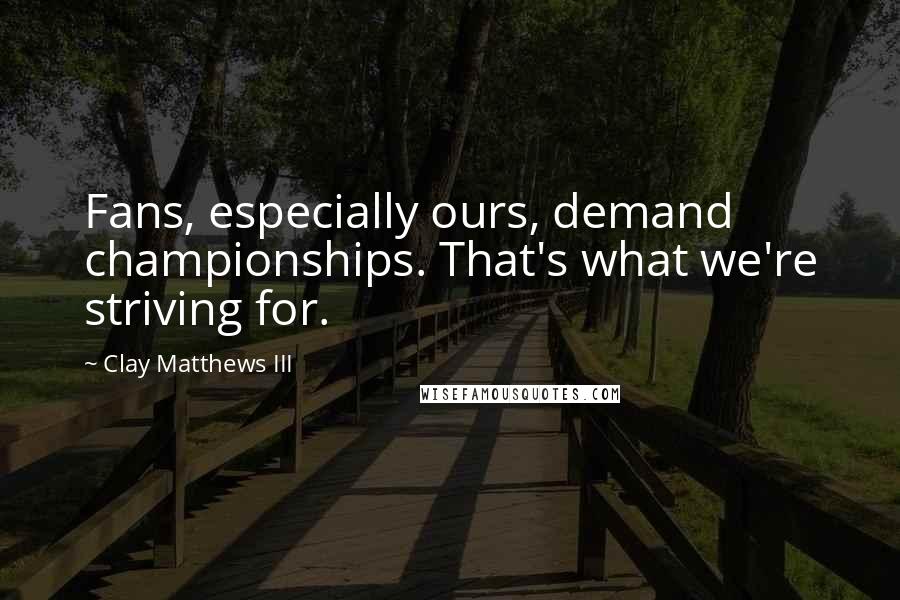 Clay Matthews III Quotes: Fans, especially ours, demand championships. That's what we're striving for.
