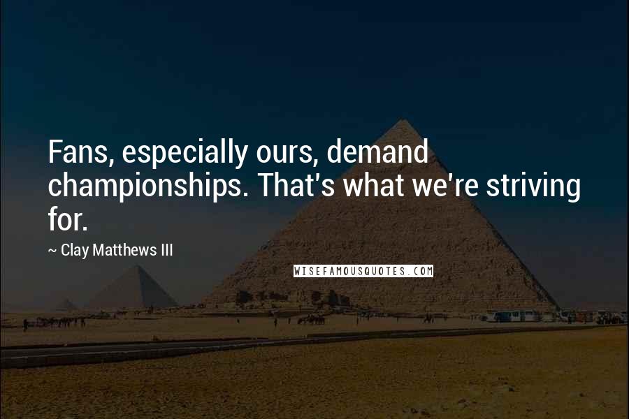 Clay Matthews III Quotes: Fans, especially ours, demand championships. That's what we're striving for.