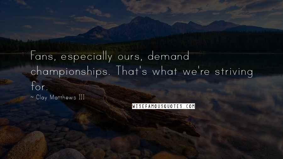 Clay Matthews III Quotes: Fans, especially ours, demand championships. That's what we're striving for.