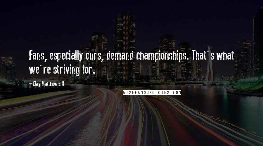 Clay Matthews III Quotes: Fans, especially ours, demand championships. That's what we're striving for.