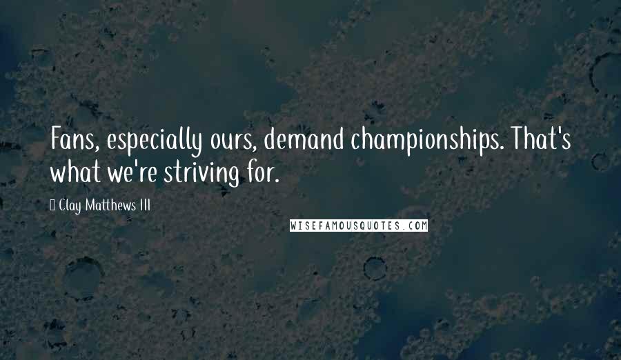 Clay Matthews III Quotes: Fans, especially ours, demand championships. That's what we're striving for.