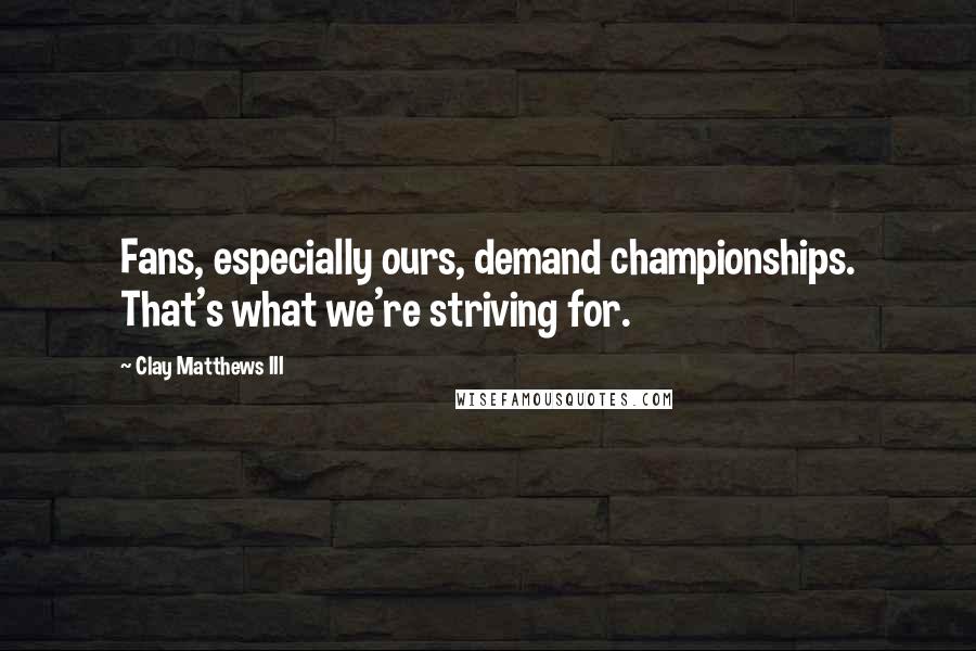 Clay Matthews III Quotes: Fans, especially ours, demand championships. That's what we're striving for.