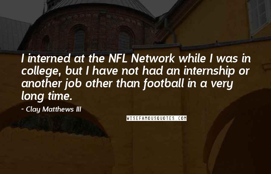 Clay Matthews III Quotes: I interned at the NFL Network while I was in college, but I have not had an internship or another job other than football in a very long time.