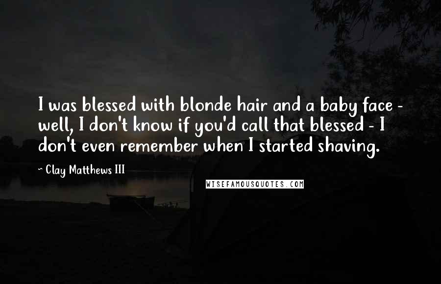 Clay Matthews III Quotes: I was blessed with blonde hair and a baby face - well, I don't know if you'd call that blessed - I don't even remember when I started shaving.