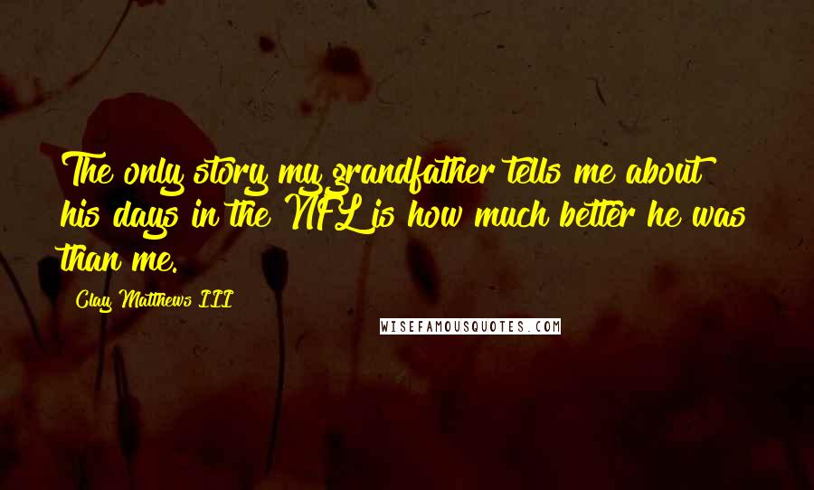 Clay Matthews III Quotes: The only story my grandfather tells me about his days in the NFL is how much better he was than me.