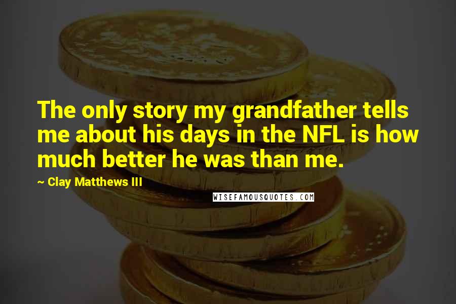 Clay Matthews III Quotes: The only story my grandfather tells me about his days in the NFL is how much better he was than me.