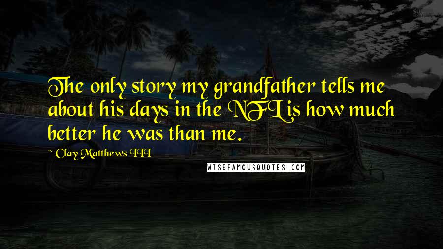 Clay Matthews III Quotes: The only story my grandfather tells me about his days in the NFL is how much better he was than me.