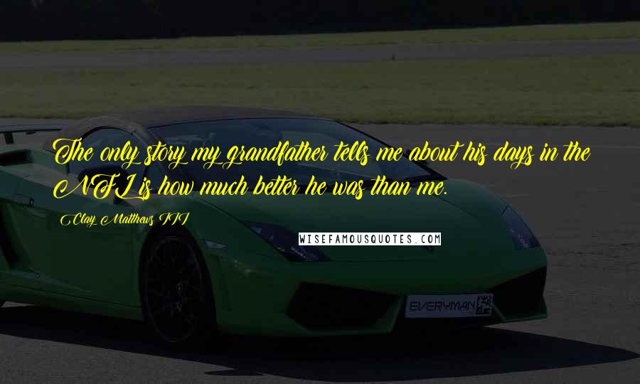 Clay Matthews III Quotes: The only story my grandfather tells me about his days in the NFL is how much better he was than me.