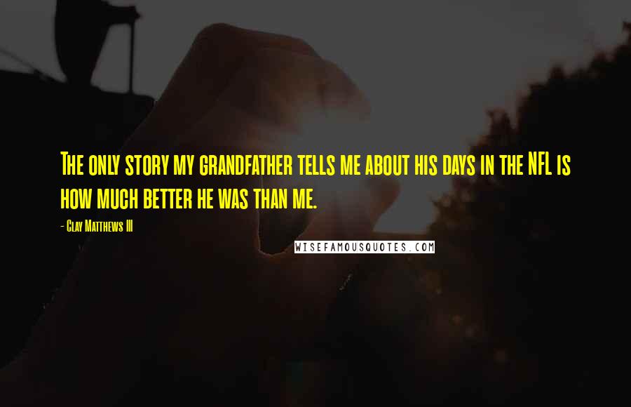 Clay Matthews III Quotes: The only story my grandfather tells me about his days in the NFL is how much better he was than me.