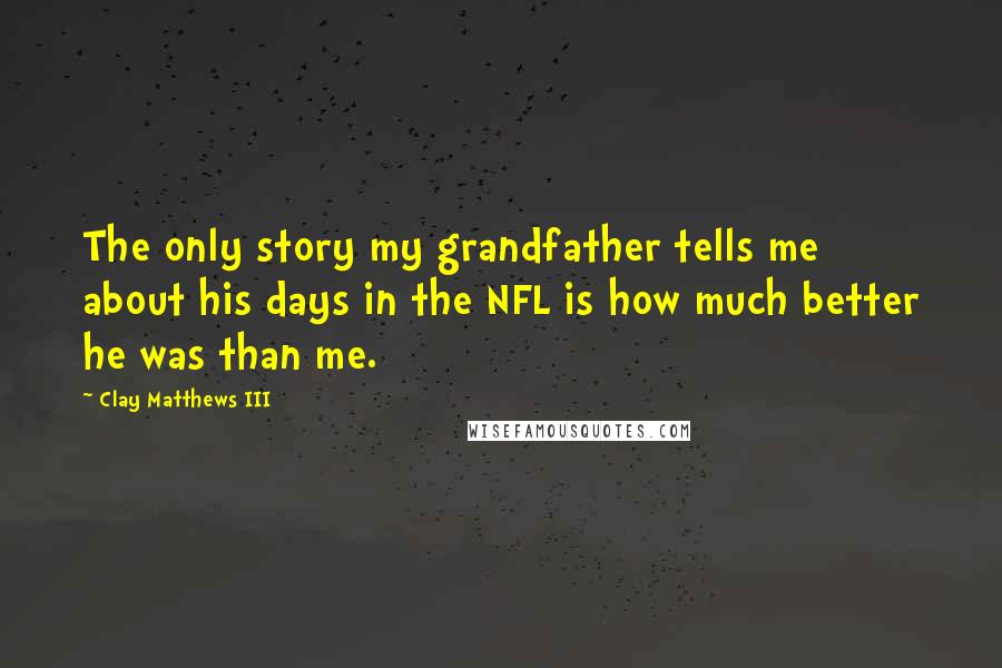 Clay Matthews III Quotes: The only story my grandfather tells me about his days in the NFL is how much better he was than me.