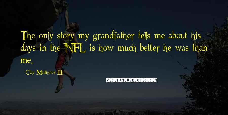 Clay Matthews III Quotes: The only story my grandfather tells me about his days in the NFL is how much better he was than me.