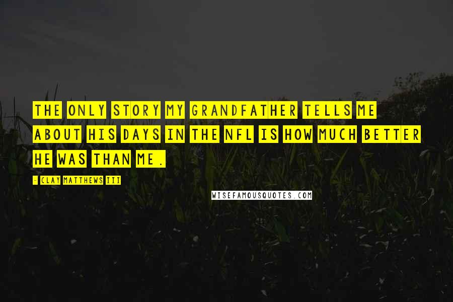 Clay Matthews III Quotes: The only story my grandfather tells me about his days in the NFL is how much better he was than me.