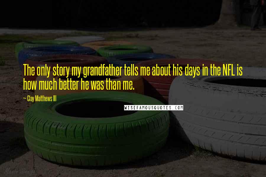 Clay Matthews III Quotes: The only story my grandfather tells me about his days in the NFL is how much better he was than me.