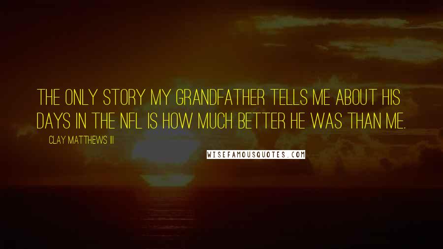 Clay Matthews III Quotes: The only story my grandfather tells me about his days in the NFL is how much better he was than me.