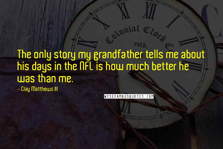 Clay Matthews III Quotes: The only story my grandfather tells me about his days in the NFL is how much better he was than me.