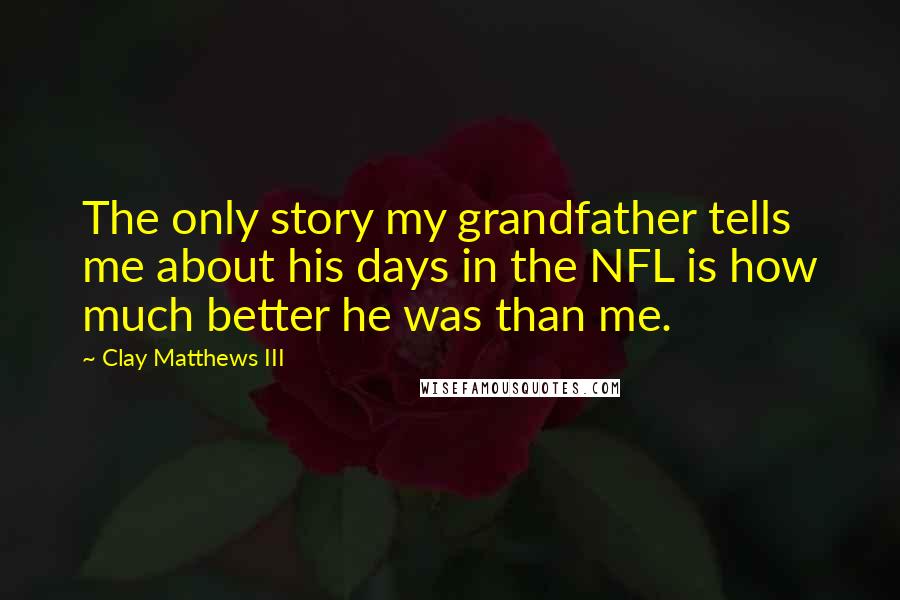 Clay Matthews III Quotes: The only story my grandfather tells me about his days in the NFL is how much better he was than me.