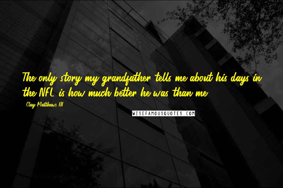 Clay Matthews III Quotes: The only story my grandfather tells me about his days in the NFL is how much better he was than me.