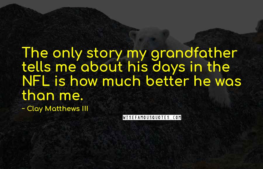Clay Matthews III Quotes: The only story my grandfather tells me about his days in the NFL is how much better he was than me.