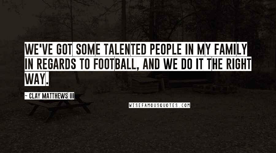 Clay Matthews III Quotes: We've got some talented people in my family in regards to football, and we do it the right way.