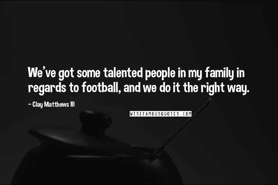 Clay Matthews III Quotes: We've got some talented people in my family in regards to football, and we do it the right way.