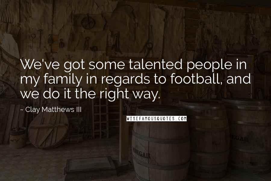 Clay Matthews III Quotes: We've got some talented people in my family in regards to football, and we do it the right way.