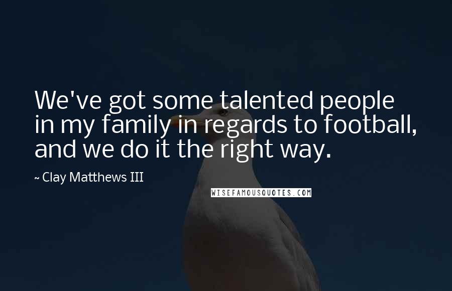 Clay Matthews III Quotes: We've got some talented people in my family in regards to football, and we do it the right way.