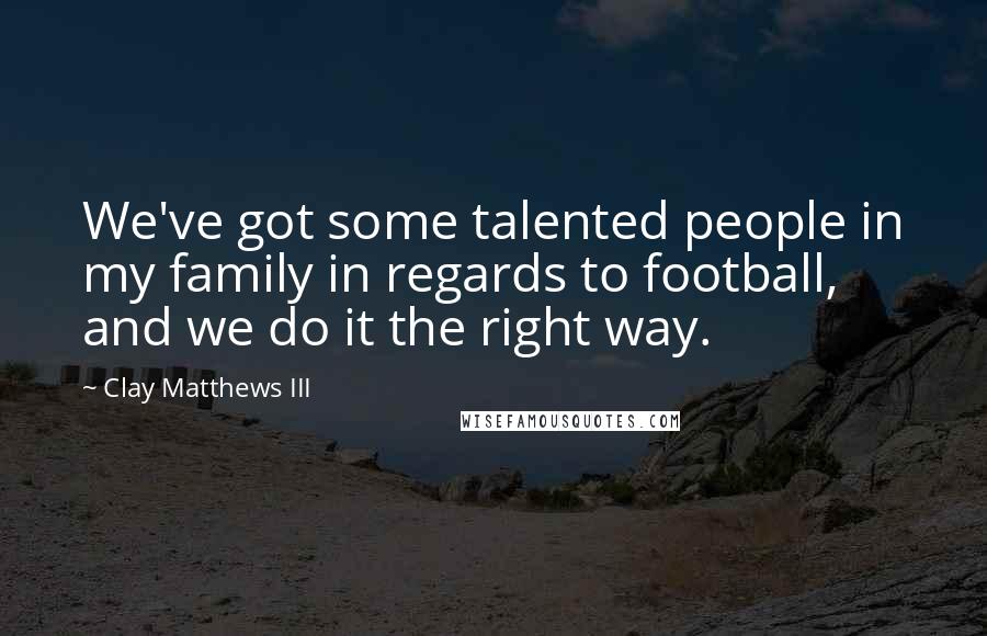 Clay Matthews III Quotes: We've got some talented people in my family in regards to football, and we do it the right way.