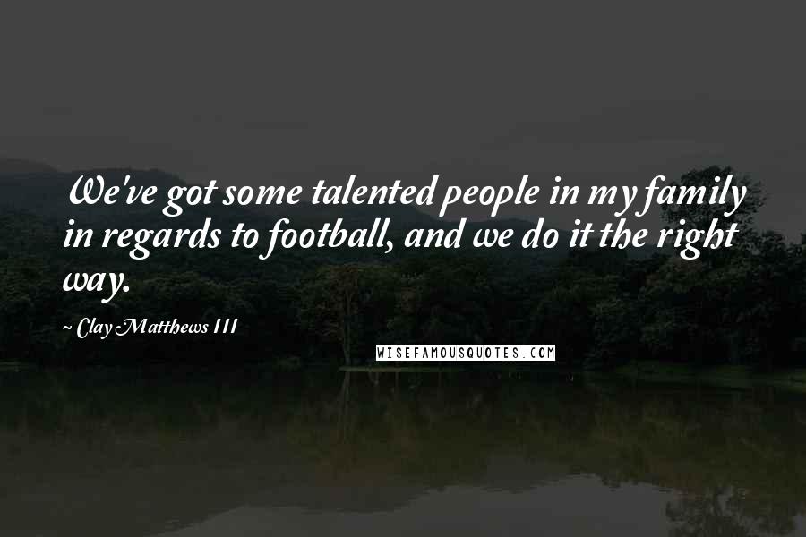 Clay Matthews III Quotes: We've got some talented people in my family in regards to football, and we do it the right way.