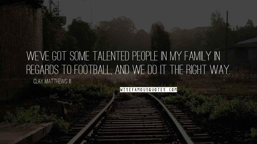 Clay Matthews III Quotes: We've got some talented people in my family in regards to football, and we do it the right way.