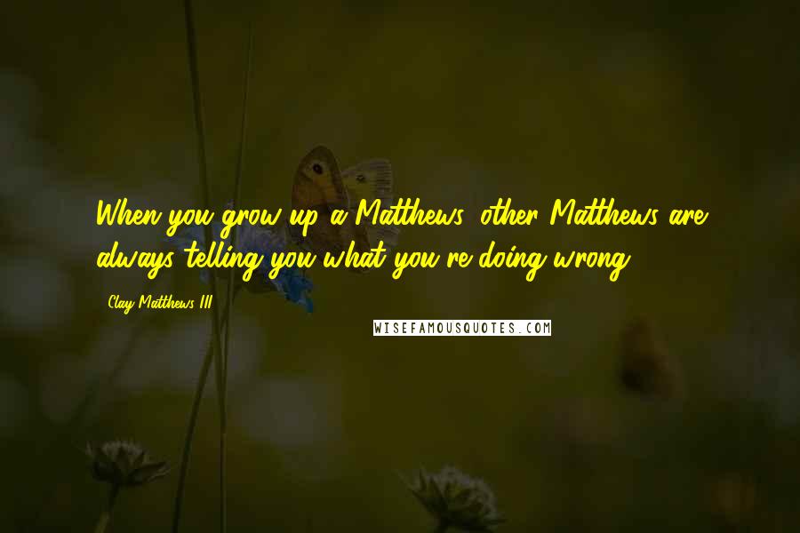 Clay Matthews III Quotes: When you grow up a Matthews, other Matthews are always telling you what you're doing wrong.