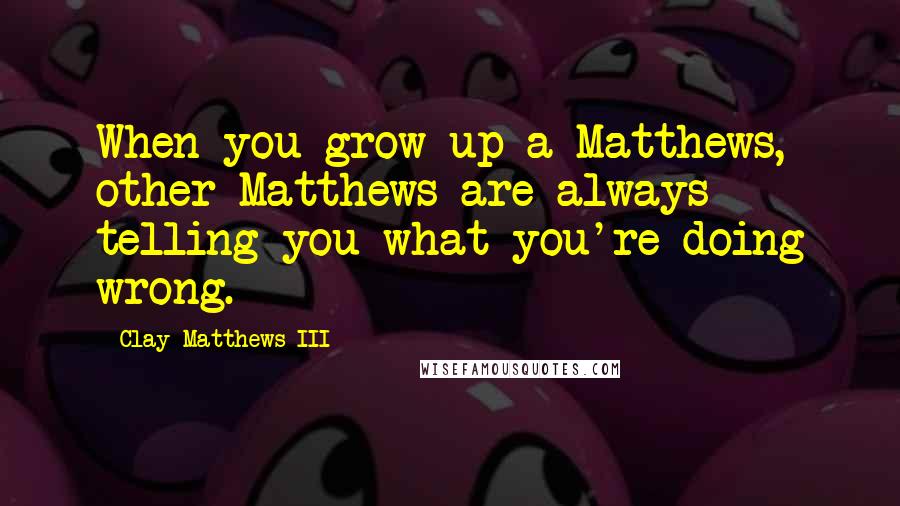 Clay Matthews III Quotes: When you grow up a Matthews, other Matthews are always telling you what you're doing wrong.