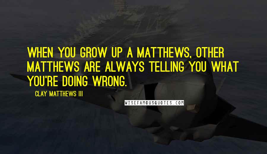 Clay Matthews III Quotes: When you grow up a Matthews, other Matthews are always telling you what you're doing wrong.