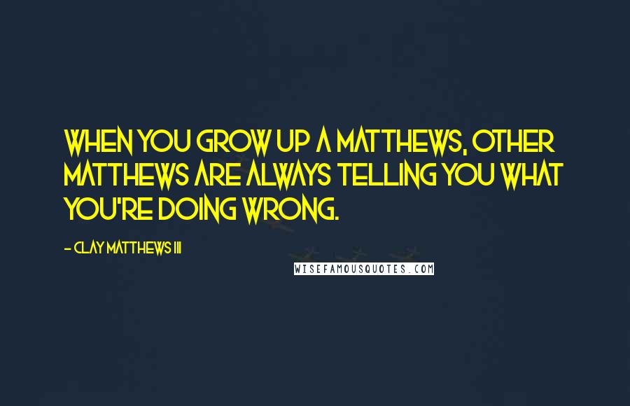 Clay Matthews III Quotes: When you grow up a Matthews, other Matthews are always telling you what you're doing wrong.