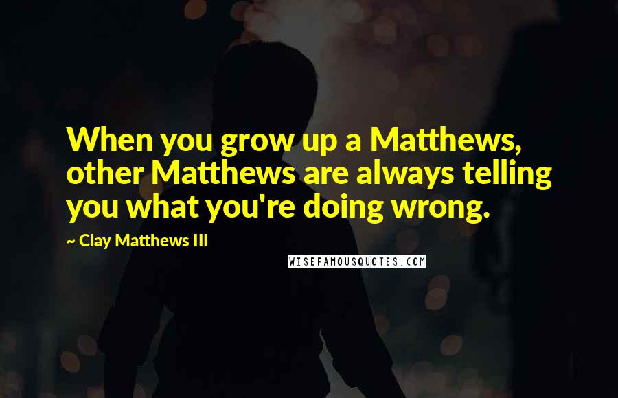 Clay Matthews III Quotes: When you grow up a Matthews, other Matthews are always telling you what you're doing wrong.