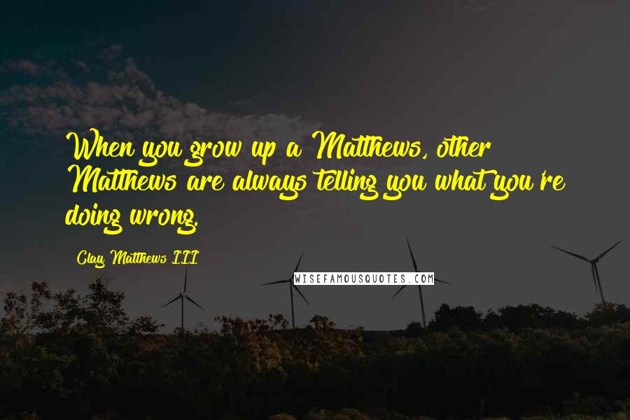 Clay Matthews III Quotes: When you grow up a Matthews, other Matthews are always telling you what you're doing wrong.