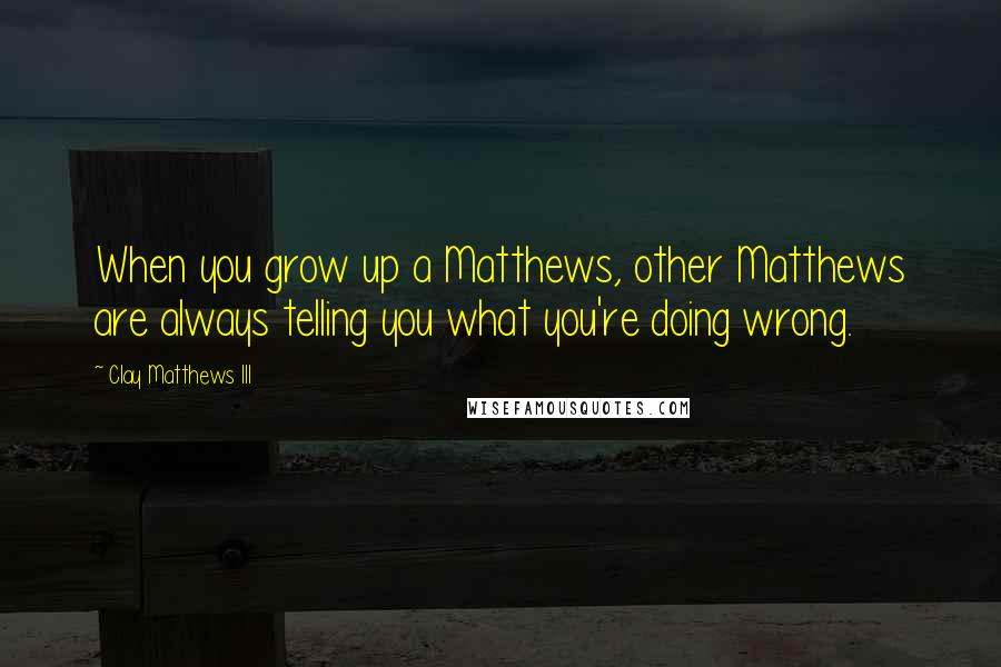 Clay Matthews III Quotes: When you grow up a Matthews, other Matthews are always telling you what you're doing wrong.