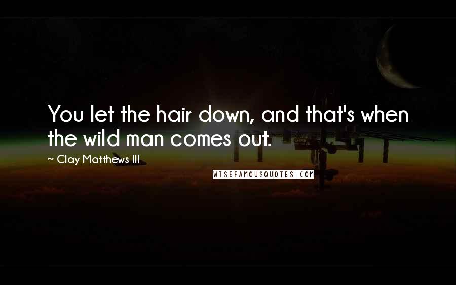 Clay Matthews III Quotes: You let the hair down, and that's when the wild man comes out.