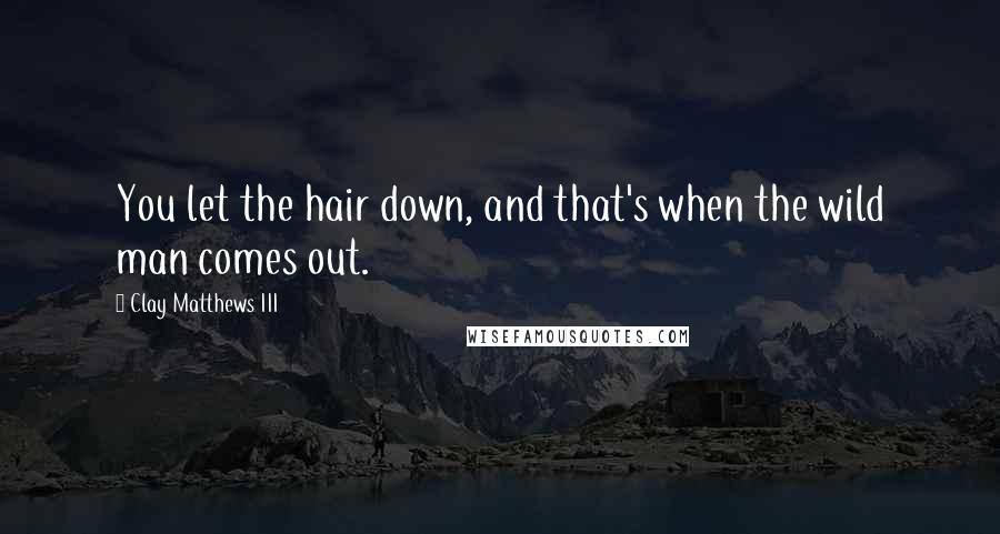 Clay Matthews III Quotes: You let the hair down, and that's when the wild man comes out.
