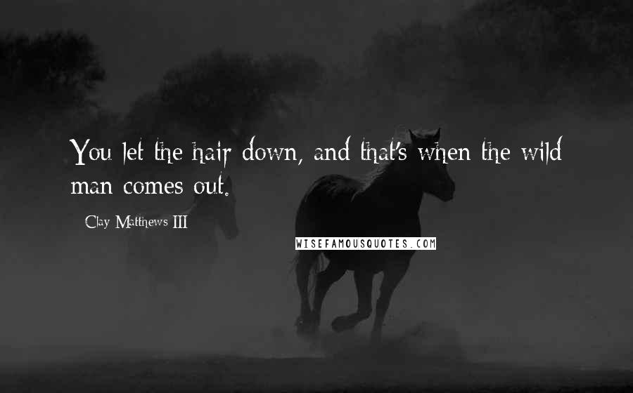 Clay Matthews III Quotes: You let the hair down, and that's when the wild man comes out.