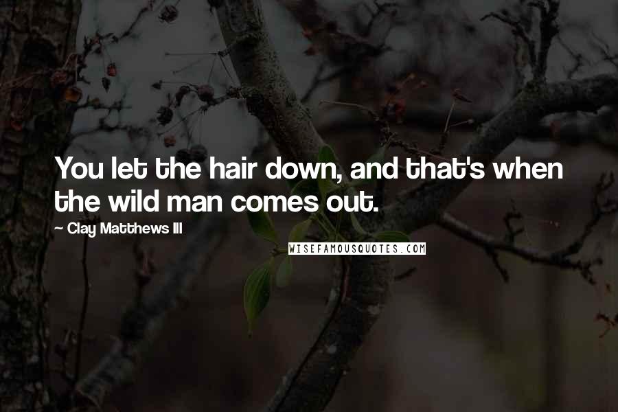 Clay Matthews III Quotes: You let the hair down, and that's when the wild man comes out.