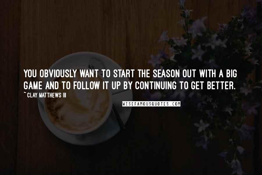 Clay Matthews III Quotes: You obviously want to start the season out with a big game and to follow it up by continuing to get better.