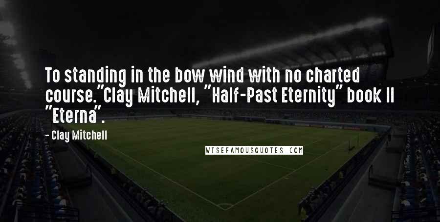 Clay Mitchell Quotes: To standing in the bow wind with no charted course."Clay Mitchell, "Half-Past Eternity" book II "Eterna".