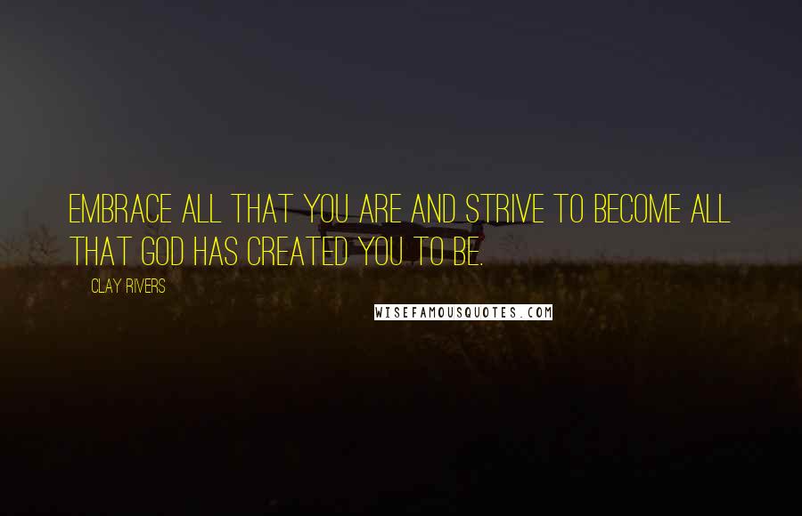 Clay Rivers Quotes: Embrace all that you are and strive to become all that God has created you to be.