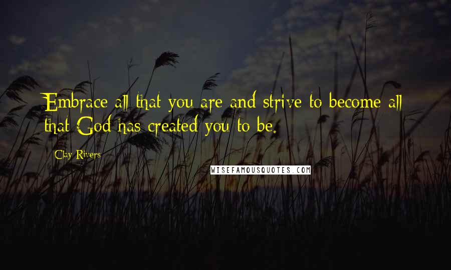 Clay Rivers Quotes: Embrace all that you are and strive to become all that God has created you to be.