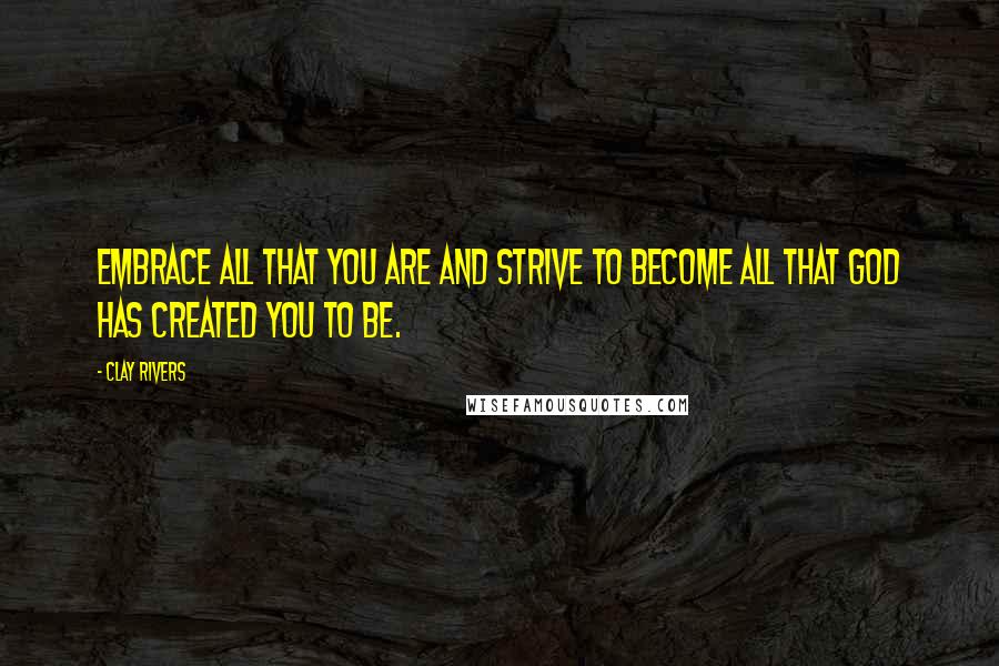 Clay Rivers Quotes: Embrace all that you are and strive to become all that God has created you to be.